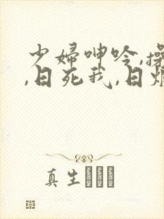 少妇呻吟,操我,日死我,日烂了,求你,小说