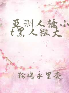 亚洲人桥小w丨t黑人粗大