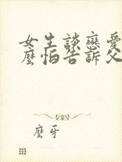 女生谈恋爱为什么怕告诉父母