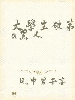 大学生破第一次a黑人
