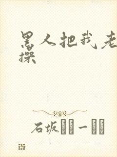 黑人把我老婆爆操