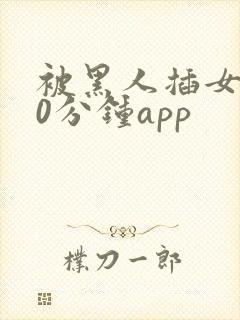 被黑人插女人30分钟app