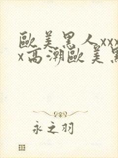 欧美黑人xxxx高潮欧美黑人xxxx