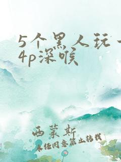 5个黑人玩一女4p深喉