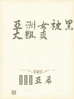 亚洲女被黑人巨大粗爽