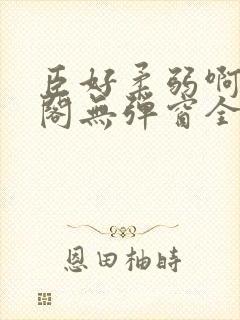 臣好柔弱啊笔趣阁无弹窗全文免费