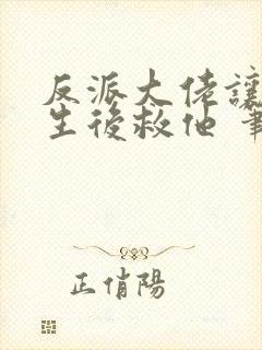 反派大佬让我重生后救他 笔趣阁