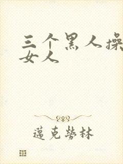 三个黑人操一个女人