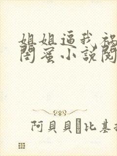 姐姐逼我祸害她闺蜜小说阅读