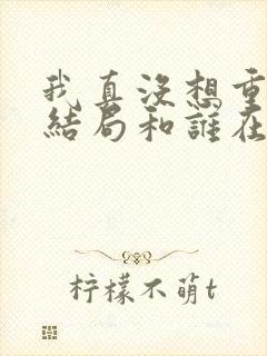 我真没想重生啊结局和谁在一起了