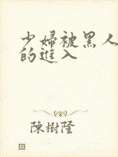 少妇被黑人猛烈的进入