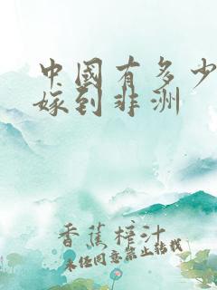 中国有多少女人嫁到非洲