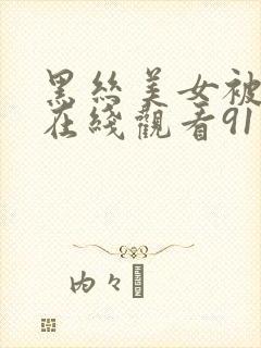 黑丝美女被猛操在线观看91