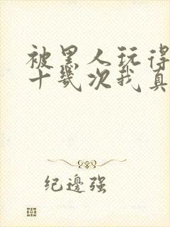 被黑人玩得高潮十几次我真的太爽了