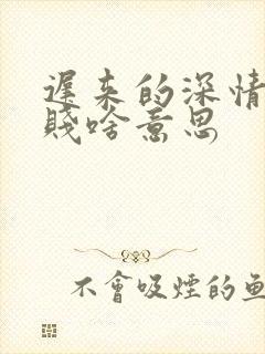 迟来的深情比草贱啥意思