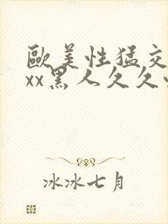 欧美性猛交xxxx黑人久久性