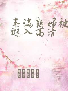 丰满熟妇被猛烈进入高清