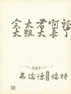 佘太君啊轻点灬太粗太长了小说