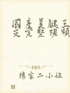 国产美腿玉足脚交完整视频