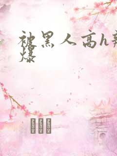 被黑人高h辣文爆