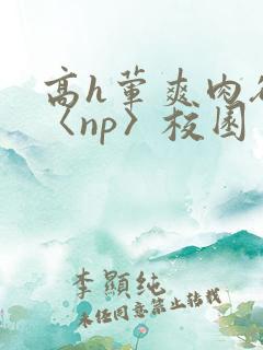 高h荤爽肉欲文〈np〉校园