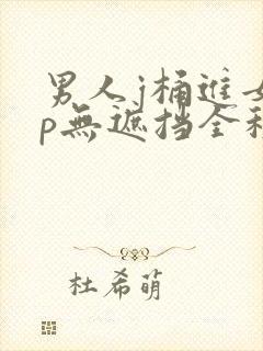 男人j桶进女人p无遮挡全程,人妻换人妻伦乱