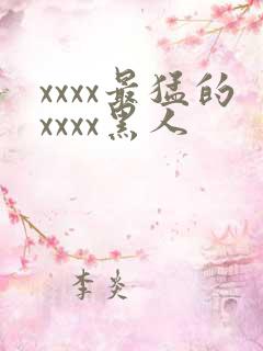 xxxx最猛的xxxx黑人