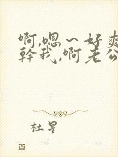 啊,嗯～好爽～干我,啊老公