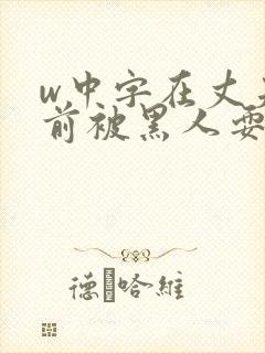 w中字在丈夫面前被黑人耍了