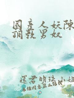 国产人妖陈雯雯调教男奴