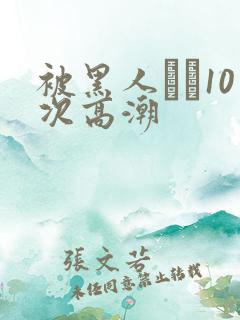 被黑人�10次高潮