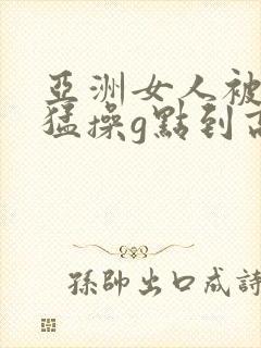 亚洲女人被黑人猛操g点到高潮了上线观看