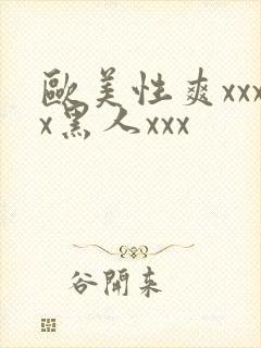 欧美性爽xxxx黑人xxx