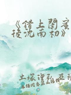 《错上闺蜜男友后沈南初》