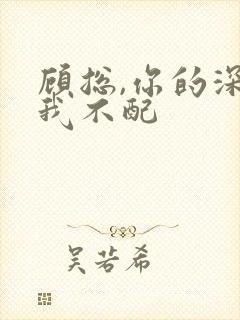 顾总,你的深情我不配