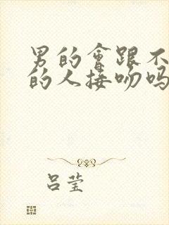 男的会跟不喜欢的人接吻吗?