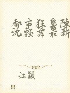 都市狂枭陈六何沈轻舞最新章节