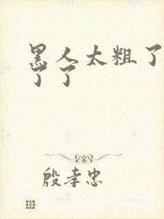 黑人太粗了受不了了