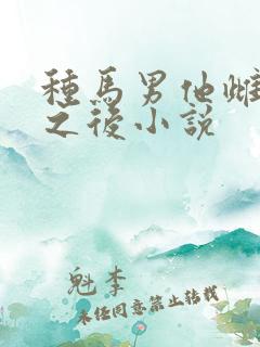 种马男他雌堕实之后小说