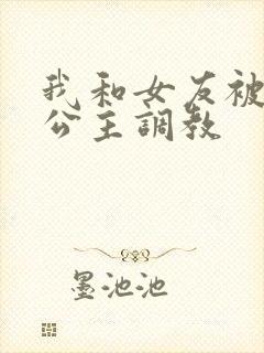 我和女友被四个公主调教