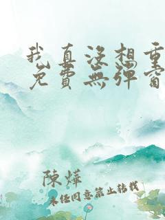 我真没想重生啊免费无弹窗