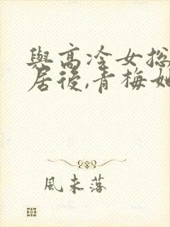 与高冷女总裁同居后,青梅她急了小说