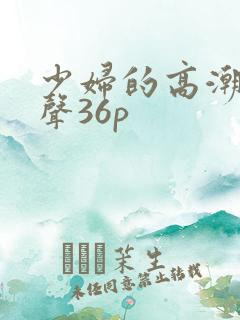 少妇的高潮呻吟声36p