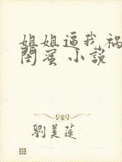 姐姐逼我祸害她闺蜜 小说