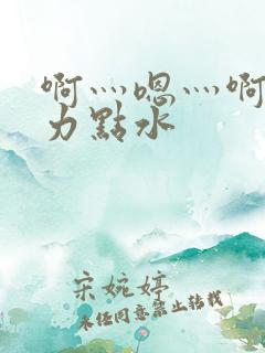 啊灬嗯灬啊灬用力点水