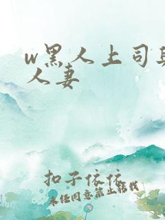 w黑人上司与的人妻