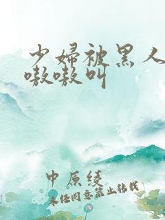 少妇被黑人干的嗷嗷叫