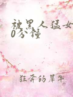 被黑人猛女人30分钟