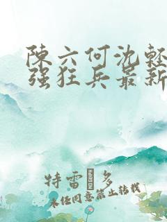 陈六何沈轻舞最强狂兵最新