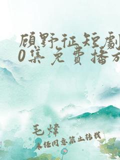 顾野征短剧100集免费播放